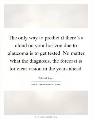 The only way to predict if there’s a cloud on your horizon due to glaucoma is to get tested. No matter what the diagnosis, the forecast is for clear vision in the years ahead Picture Quote #1