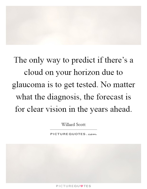 The only way to predict if there's a cloud on your horizon due to glaucoma is to get tested. No matter what the diagnosis, the forecast is for clear vision in the years ahead. Picture Quote #1