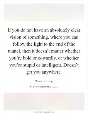 If you do not have an absolutely clear vision of something, where you can follow the light to the end of the tunnel, then it doesn’t matter whether you’re bold or cowardly, or whether you’re stupid or intelligent. Doesn’t get you anywhere Picture Quote #1