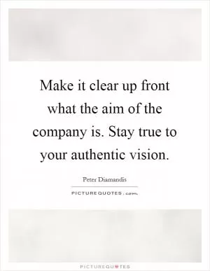 Make it clear up front what the aim of the company is. Stay true to your authentic vision Picture Quote #1