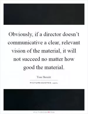 Obviously, if a director doesn’t communicative a clear, relevant vision of the material, it will not succeed no matter how good the material Picture Quote #1