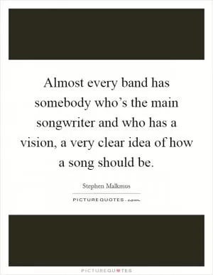 Almost every band has somebody who’s the main songwriter and who has a vision, a very clear idea of how a song should be Picture Quote #1