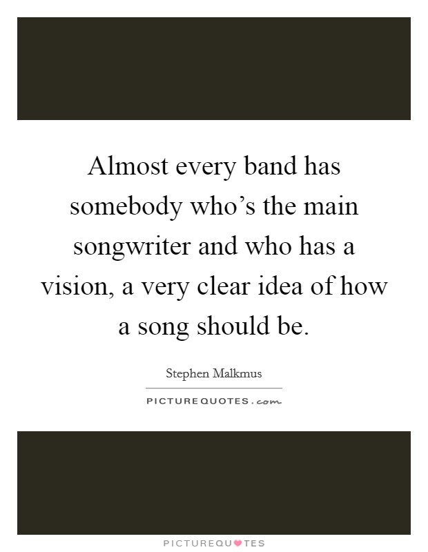 Almost every band has somebody who's the main songwriter and who has a vision, a very clear idea of how a song should be. Picture Quote #1