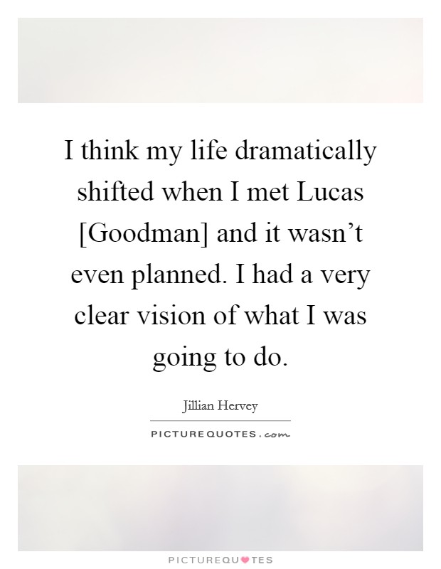 I think my life dramatically shifted when I met Lucas [Goodman] and it wasn't even planned. I had a very clear vision of what I was going to do. Picture Quote #1