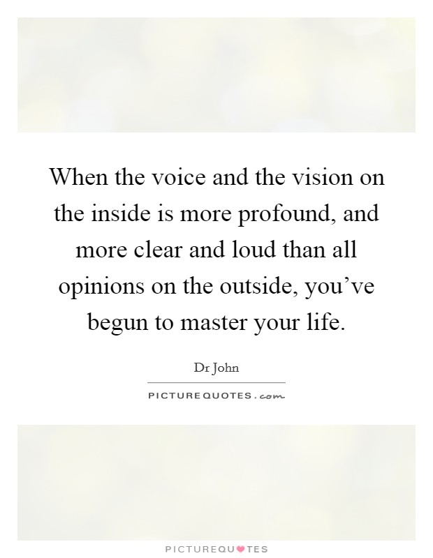 When the voice and the vision on the inside is more profound, and more clear and loud than all opinions on the outside, you've begun to master your life. Picture Quote #1