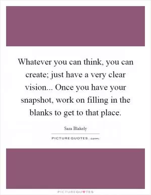 Whatever you can think, you can create; just have a very clear vision... Once you have your snapshot, work on filling in the blanks to get to that place Picture Quote #1