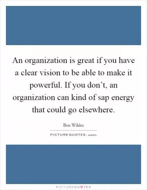 An organization is great if you have a clear vision to be able to make it powerful. If you don’t, an organization can kind of sap energy that could go elsewhere Picture Quote #1