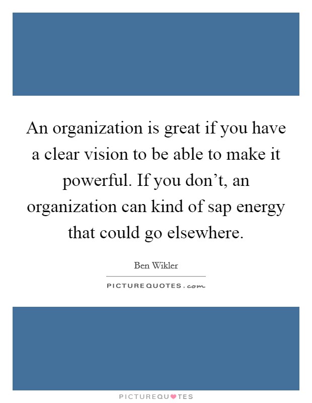 An organization is great if you have a clear vision to be able to make it powerful. If you don't, an organization can kind of sap energy that could go elsewhere. Picture Quote #1