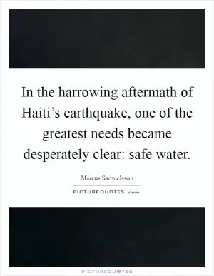 In the harrowing aftermath of Haiti’s earthquake, one of the greatest needs became desperately clear: safe water Picture Quote #1