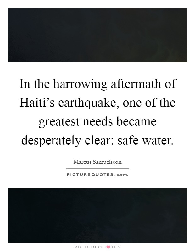 In the harrowing aftermath of Haiti's earthquake, one of the greatest needs became desperately clear: safe water. Picture Quote #1