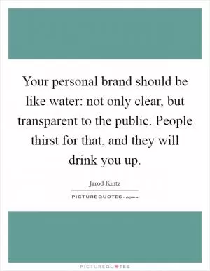 Your personal brand should be like water: not only clear, but transparent to the public. People thirst for that, and they will drink you up Picture Quote #1