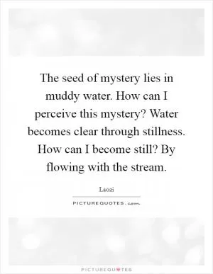 The seed of mystery lies in muddy water. How can I perceive this mystery? Water becomes clear through stillness. How can I become still? By flowing with the stream Picture Quote #1