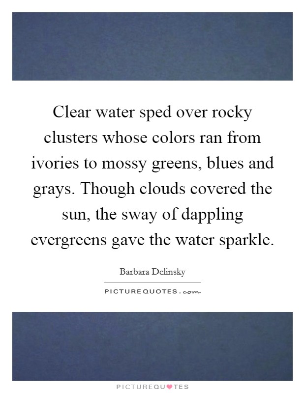 Clear water sped over rocky clusters whose colors ran from ivories to mossy greens, blues and grays. Though clouds covered the sun, the sway of dappling evergreens gave the water sparkle. Picture Quote #1