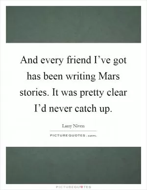 And every friend I’ve got has been writing Mars stories. It was pretty clear I’d never catch up Picture Quote #1