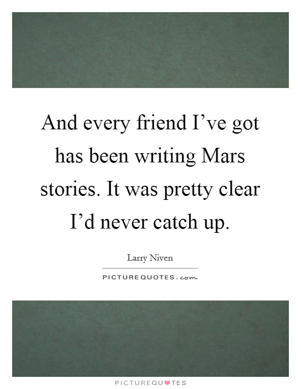 And every friend I've got has been writing Mars stories. It was pretty clear I'd never catch up. Picture Quote #1