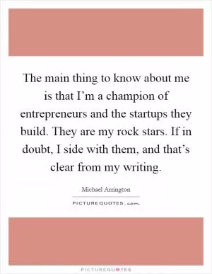 The main thing to know about me is that I’m a champion of entrepreneurs and the startups they build. They are my rock stars. If in doubt, I side with them, and that’s clear from my writing Picture Quote #1