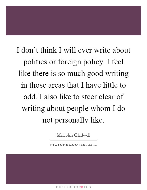 I don't think I will ever write about politics or foreign policy. I feel like there is so much good writing in those areas that I have little to add. I also like to steer clear of writing about people whom I do not personally like. Picture Quote #1