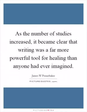 As the number of studies increased, it became clear that writing was a far more powerful tool for healing than anyone had ever imagined Picture Quote #1