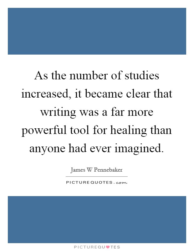 As the number of studies increased, it became clear that writing was a far more powerful tool for healing than anyone had ever imagined. Picture Quote #1