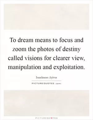 To dream means to focus and zoom the photos of destiny called visions for clearer view, manipulation and exploitation Picture Quote #1