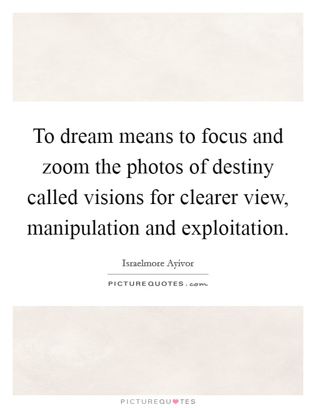 To dream means to focus and zoom the photos of destiny called visions for clearer view, manipulation and exploitation. Picture Quote #1