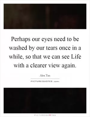 Perhaps our eyes need to be washed by our tears once in a while, so that we can see Life with a clearer view again Picture Quote #1