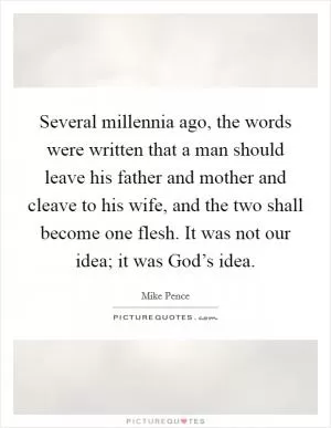 Several millennia ago, the words were written that a man should leave his father and mother and cleave to his wife, and the two shall become one flesh. It was not our idea; it was God’s idea Picture Quote #1