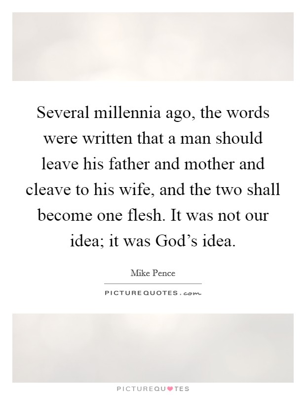 Several millennia ago, the words were written that a man should leave his father and mother and cleave to his wife, and the two shall become one flesh. It was not our idea; it was God's idea. Picture Quote #1