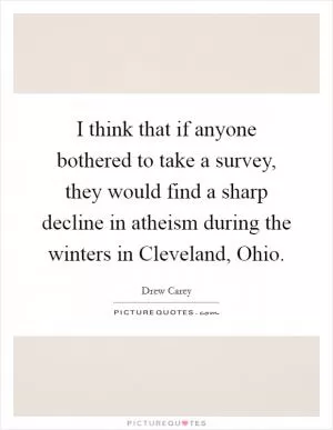 I think that if anyone bothered to take a survey, they would find a sharp decline in atheism during the winters in Cleveland, Ohio Picture Quote #1