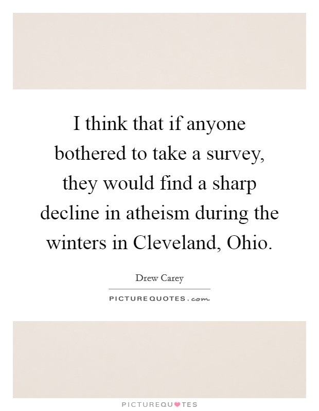 I think that if anyone bothered to take a survey, they would find a sharp decline in atheism during the winters in Cleveland, Ohio. Picture Quote #1