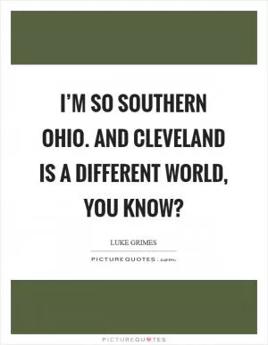 I’m so southern Ohio. And Cleveland is a different world, you know? Picture Quote #1