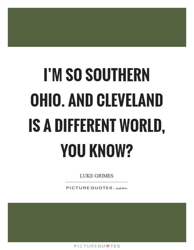 I'm so southern Ohio. And Cleveland is a different world, you know? Picture Quote #1