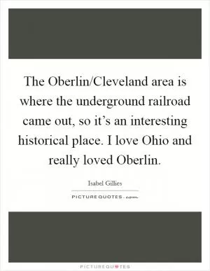 The Oberlin/Cleveland area is where the underground railroad came out, so it’s an interesting historical place. I love Ohio and really loved Oberlin Picture Quote #1