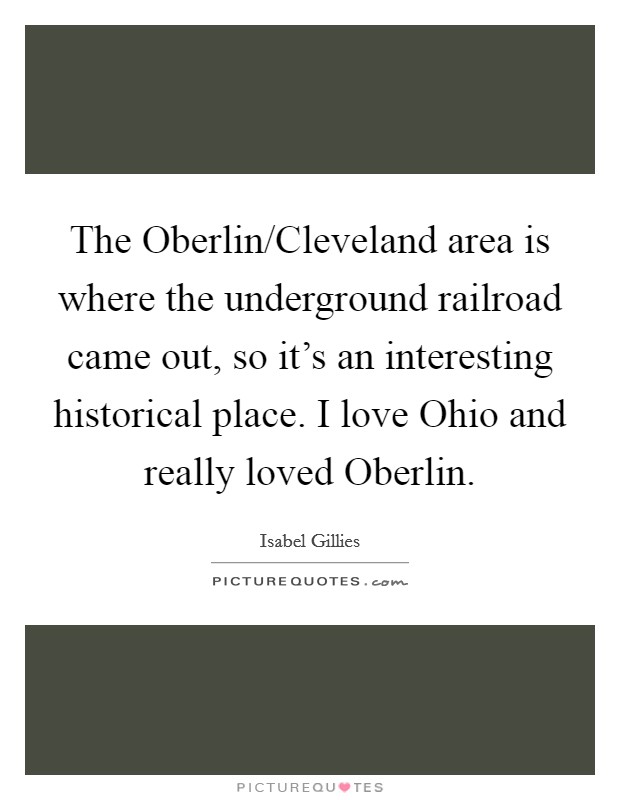 The Oberlin/Cleveland area is where the underground railroad came out, so it's an interesting historical place. I love Ohio and really loved Oberlin. Picture Quote #1