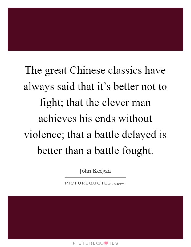 The great Chinese classics have always said that it's better not to fight; that the clever man achieves his ends without violence; that a battle delayed is better than a battle fought. Picture Quote #1