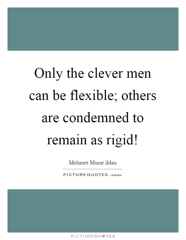 Only the clever men can be flexible; others are condemned to remain as rigid! Picture Quote #1