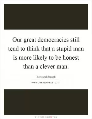 Our great democracies still tend to think that a stupid man is more likely to be honest than a clever man Picture Quote #1
