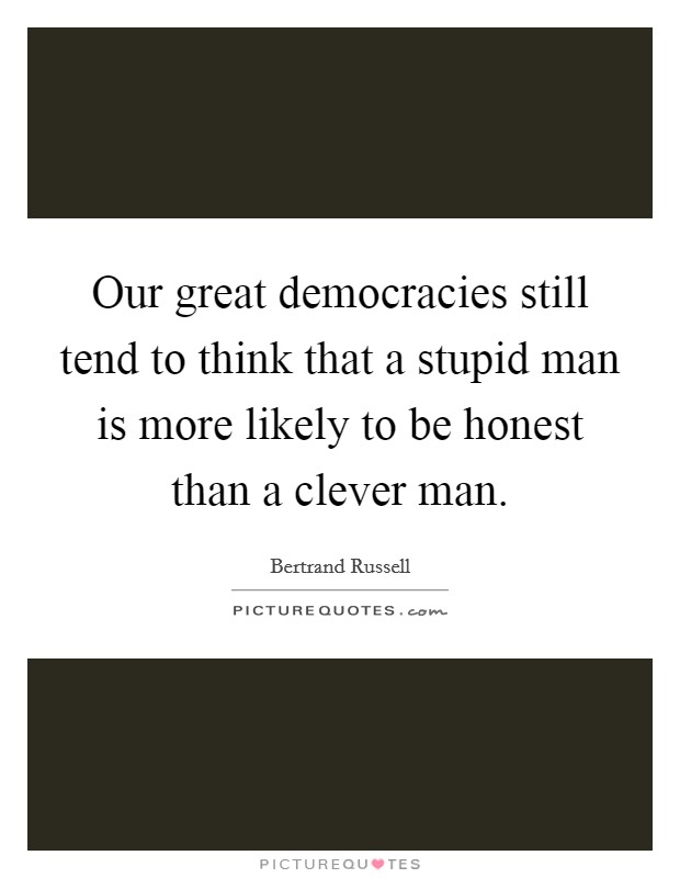 Our great democracies still tend to think that a stupid man is more likely to be honest than a clever man. Picture Quote #1