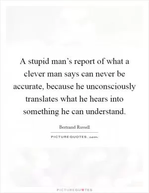 A stupid man’s report of what a clever man says can never be accurate, because he unconsciously translates what he hears into something he can understand Picture Quote #1