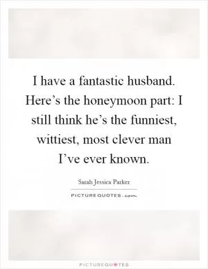 I have a fantastic husband. Here’s the honeymoon part: I still think he’s the funniest, wittiest, most clever man I’ve ever known Picture Quote #1