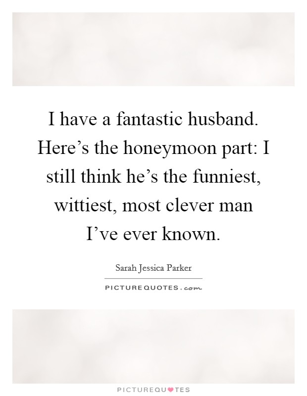 I have a fantastic husband. Here's the honeymoon part: I still think he's the funniest, wittiest, most clever man I've ever known. Picture Quote #1