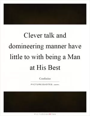 Clever talk and domineering manner have little to with being a Man at His Best Picture Quote #1
