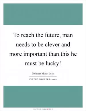 To reach the future, man needs to be clever and more important than this he must be lucky! Picture Quote #1