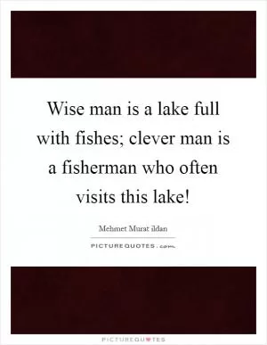 Wise man is a lake full with fishes; clever man is a fisherman who often visits this lake! Picture Quote #1