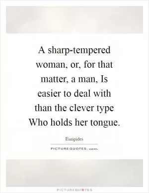 A sharp-tempered woman, or, for that matter, a man, Is easier to deal with than the clever type Who holds her tongue Picture Quote #1