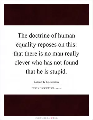 The doctrine of human equality reposes on this: that there is no man really clever who has not found that he is stupid Picture Quote #1