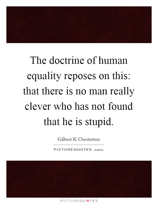 The doctrine of human equality reposes on this: that there is no man really clever who has not found that he is stupid. Picture Quote #1