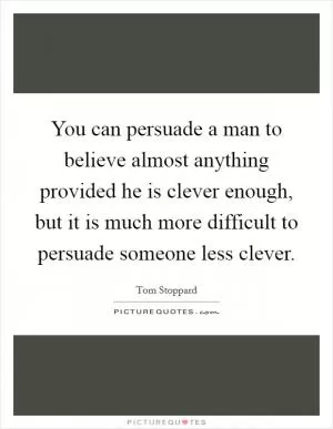You can persuade a man to believe almost anything provided he is clever enough, but it is much more difficult to persuade someone less clever Picture Quote #1