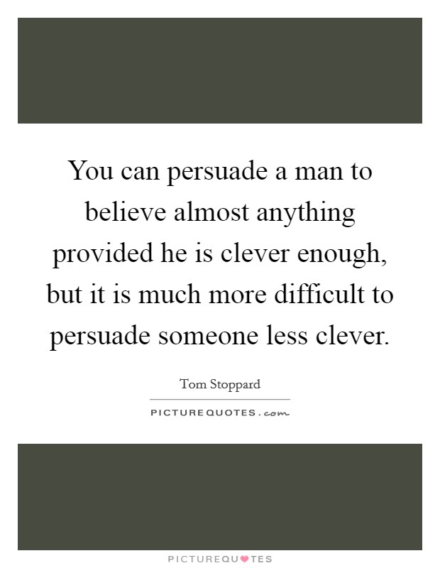 You can persuade a man to believe almost anything provided he is clever enough, but it is much more difficult to persuade someone less clever. Picture Quote #1