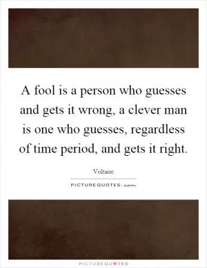 A fool is a person who guesses and gets it wrong, a clever man is one who guesses, regardless of time period, and gets it right Picture Quote #1